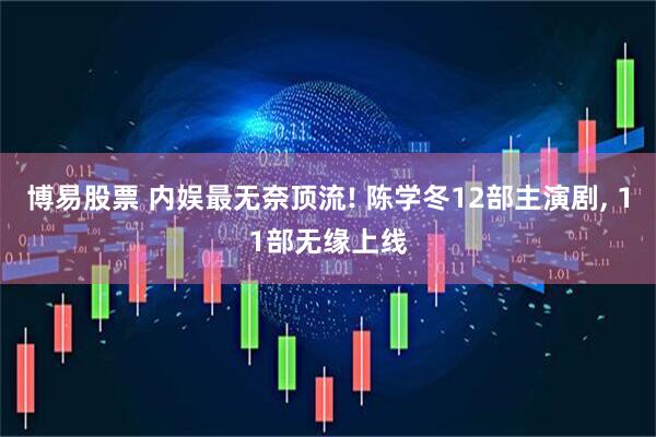博易股票 内娱最无奈顶流! 陈学冬12部主演剧, 11部无缘上线