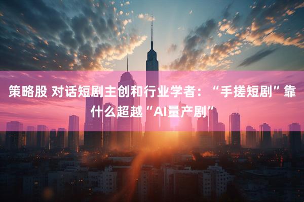 策略股 对话短剧主创和行业学者:“手搓短剧”靠什么超越“AI量产剧”