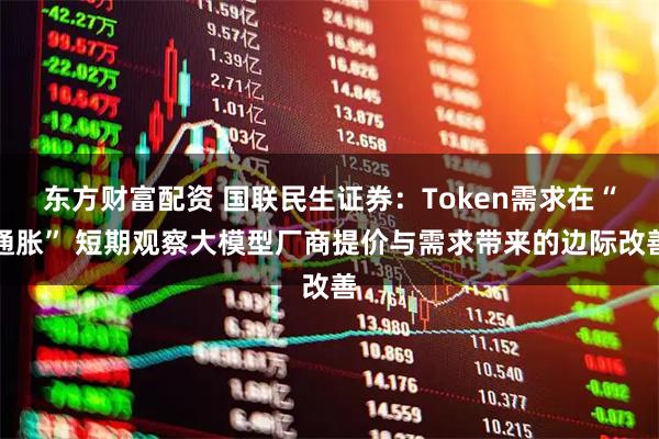 东方财富配资 国联民生证券：Token需求在“通胀” 短期观察大模型厂商提价与需求带来的边际改善