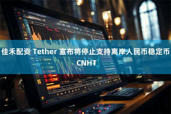 佳禾配资 Tether 宣布将停止支持离岸人民币稳定币 CNH₮