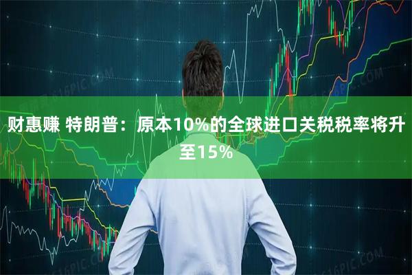 财惠赚 特朗普：原本10%的全球进口关税税率将升至15%