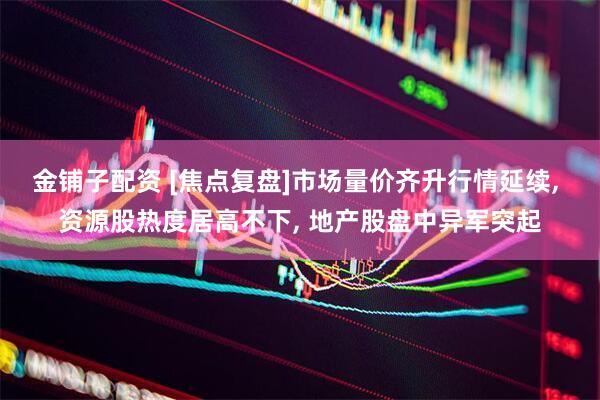 金铺子配资 [焦点复盘]市场量价齐升行情延续, 资源股热度居高不下, 地产股盘中异军突起