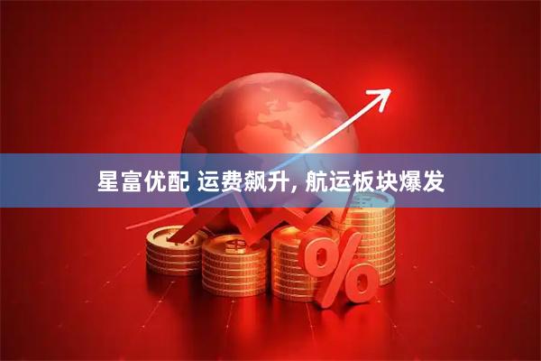 星富优配 运费飙升, 航运板块爆发