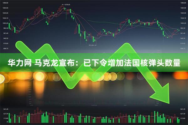 华力网 马克龙宣布：已下令增加法国核弹头数量