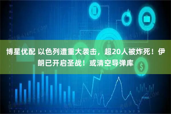 博星优配 以色列遭重大袭击，超20人被炸死！伊朗已开启圣战！或清空导弹库
