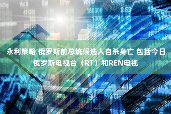 永利策略 俄罗斯前总统候选人自杀身亡 包括今日俄罗斯电视台（RT）和REN电视