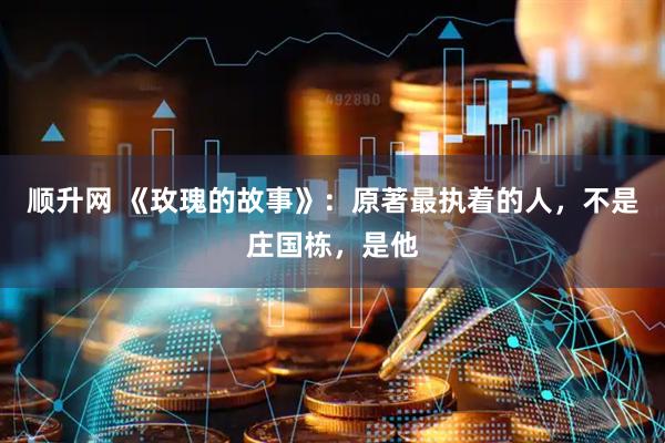 顺升网 《玫瑰的故事》：原著最执着的人，不是庄国栋，是他