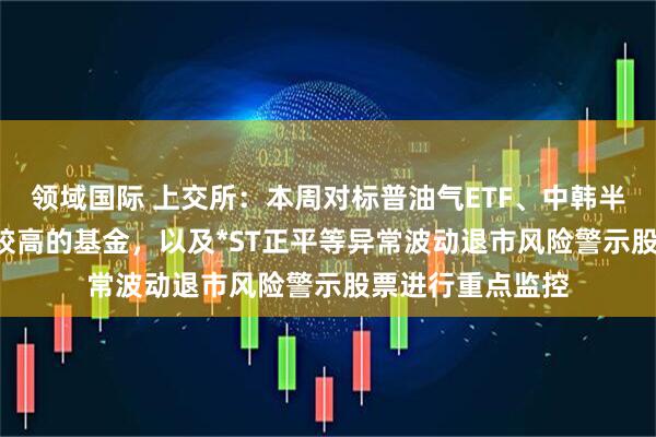 领域国际 上交所：本周对标普油气ETF、中韩半导体ETF等溢价较高的基金，以及*ST正平等异常波动退市风险警示股票进行重点监控