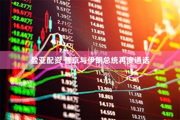 盈亚配资 普京与伊朗总统再度通话