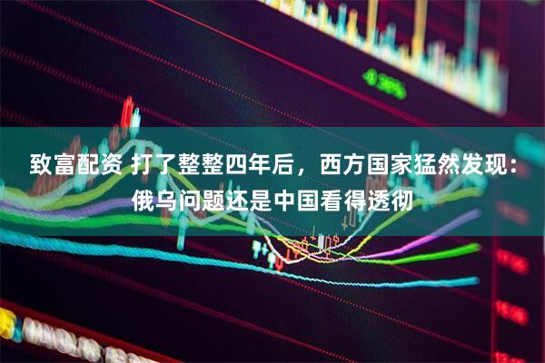 致富配资 打了整整四年后，西方国家猛然发现：俄乌问题还是中国看得透彻