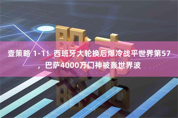 壹策略 1-1！西班牙大轮换后爆冷战平世界第57，巴萨4000万门神被轰世界波