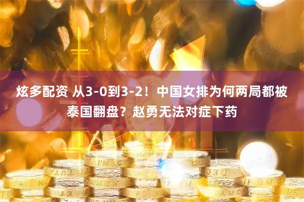 炫多配资 从3-0到3-2！中国女排为何两局都被泰国翻盘？赵勇无法对症下药