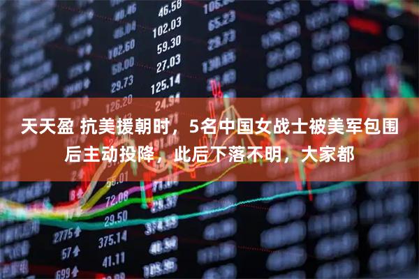 天天盈 抗美援朝时，5名中国女战士被美军包围后主动投降，此后下落不明，大家都