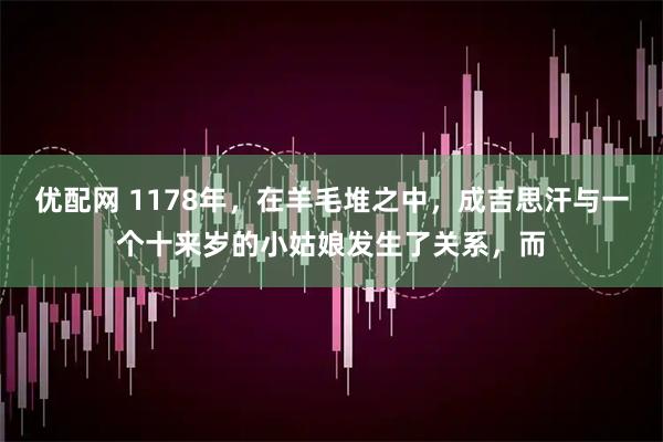 优配网 1178年，在羊毛堆之中，成吉思汗与一个十来岁的小姑娘发生了关系，而