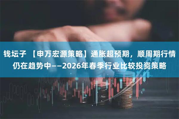 钱坛子 【申万宏源策略】通胀超预期,顺周期行情仍在趋势中——2026年春季行业比较投资策略