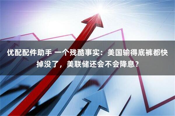优配配件助手 一个残酷事实：美国输得底裤都快掉没了，美联储还会不会降息？