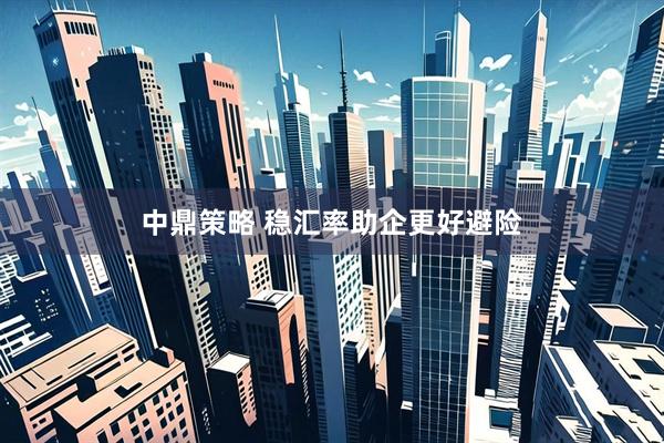中鼎策略 稳汇率助企更好避险
