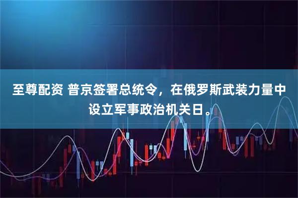 至尊配资 普京签署总统令，在俄罗斯武装力量中设立军事政治机关日。