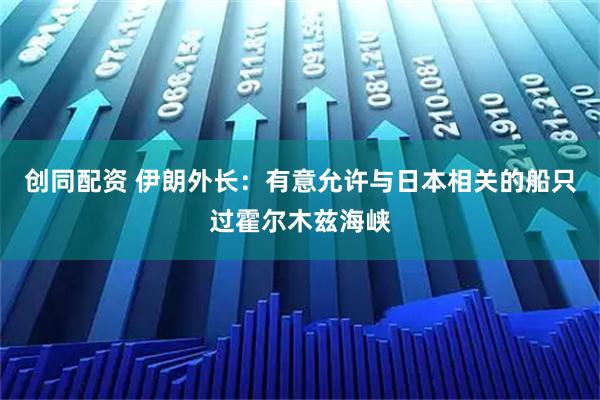 创同配资 伊朗外长：有意允许与日本相关的船只过霍尔木兹海峡