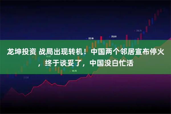 龙坤投资 战局出现转机！中国两个邻居宣布停火，终于谈妥了，中国没白忙活
