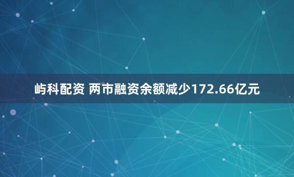 屿科配资 两市融资余额减少172.66亿元