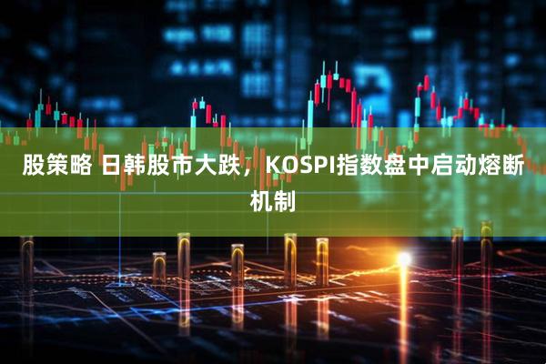 股策略 日韩股市大跌，KOSPI指数盘中启动熔断机制