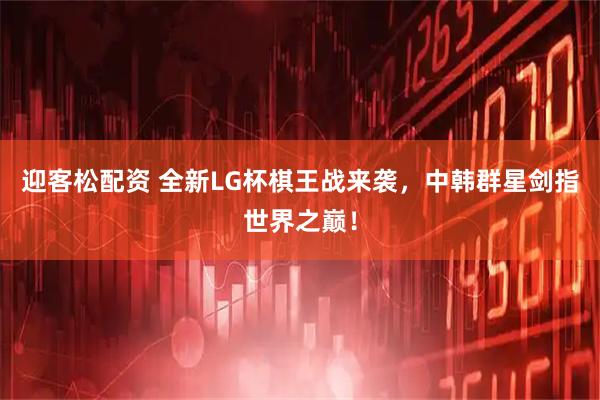 迎客松配资 全新LG杯棋王战来袭，中韩群星剑指世界之巅！