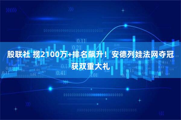 股联社 揽2100万+排名飙升！安德列娃法网夺冠获双重大礼