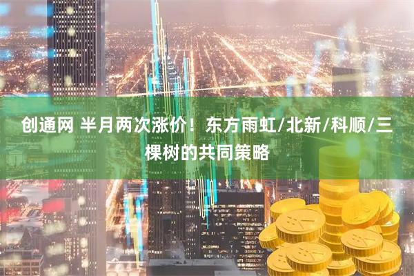 创通网 半月两次涨价！东方雨虹/北新/科顺/三棵树的共同策略