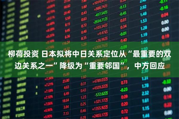 柳荷投资 日本拟将中日关系定位从“最重要的双边关系之一”降级为“重要邻国”，中方回应