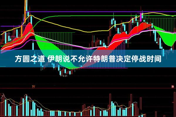 方圆之道 伊朗说不允许特朗普决定停战时间