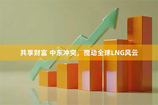 共享财富 中东冲突，搅动全球LNG风云