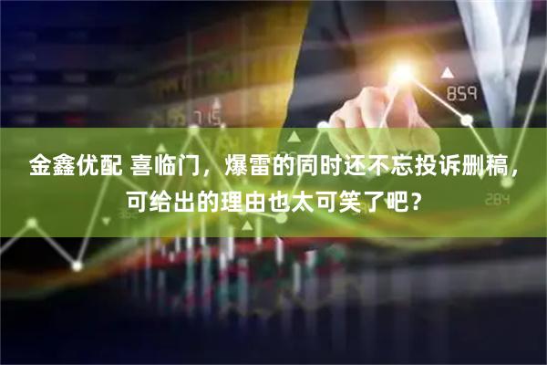 金鑫优配 喜临门，爆雷的同时还不忘投诉删稿，可给出的理由也太可笑了吧？