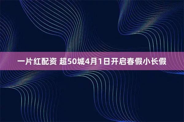 一片红配资 超50城4月1日开启春假小长假