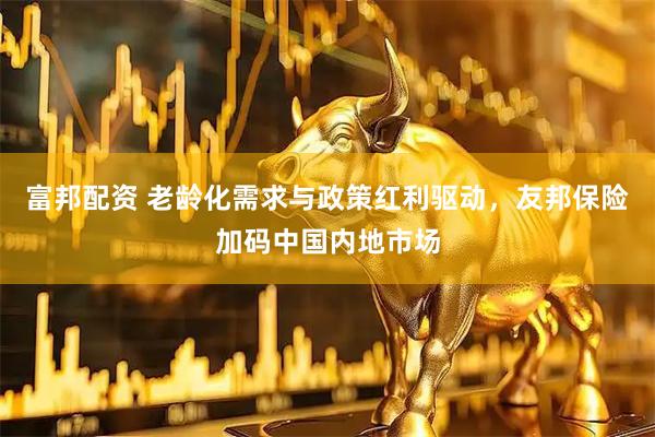 富邦配资 老龄化需求与政策红利驱动，友邦保险加码中国内地市场