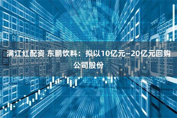 满江红配资 东鹏饮料：拟以10亿元—20亿元回购公司股份
