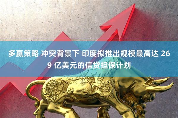 多赢策略 冲突背景下 印度拟推出规模最高达 269 亿美元的信贷担保计划