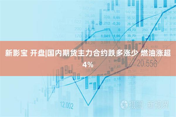 新影宝 开盘|国内期货主力合约跌多涨少 燃油涨超4%