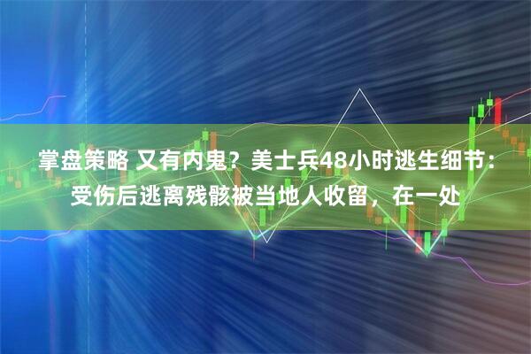 掌盘策略 又有内鬼？美士兵48小时逃生细节：受伤后逃离残骸被当地人收留，在一处