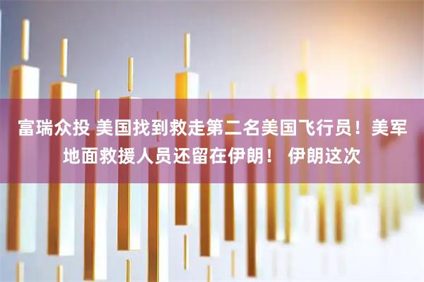富瑞众投 美国找到救走第二名美国飞行员！美军地面救援人员还留在伊朗！ 伊朗这次