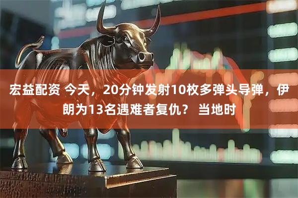 宏益配资 今天，20分钟发射10枚多弹头导弹，伊朗为13名遇难者复仇？ 当地时