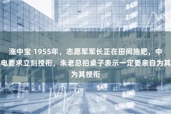 涨中宝 1955年，志愿军军长正在田间施肥，中央急电要求立刻授衔，朱老总拍桌子表示一定要亲自为其授衔