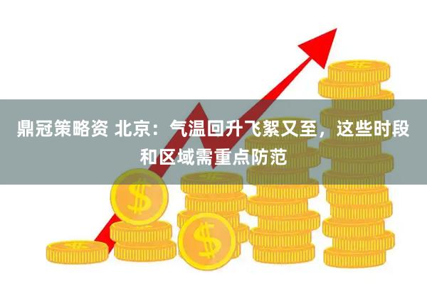 鼎冠策略资 北京：气温回升飞絮又至，这些时段和区域需重点防范
