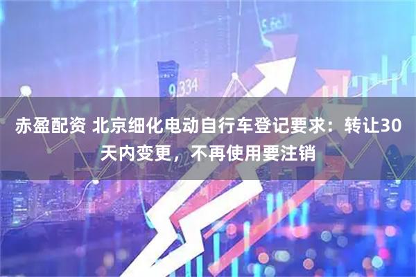 赤盈配资 北京细化电动自行车登记要求：转让30天内变更，不再使用要注销