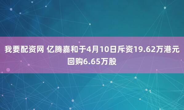 我要配资网 亿腾嘉和于4月10日斥资19.62万港元回购6.65万股