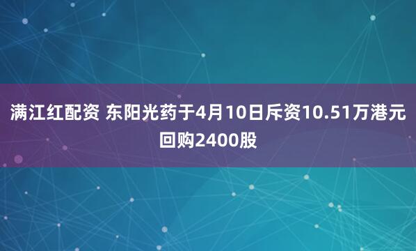 满江红配资 东阳光药于4月10日斥资10.51万港元回购2400股