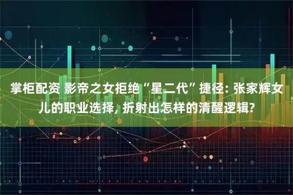 掌柜配资 影帝之女拒绝“星二代”捷径: 张家辉女儿的职业选择, 折射出怎样的清醒逻辑?