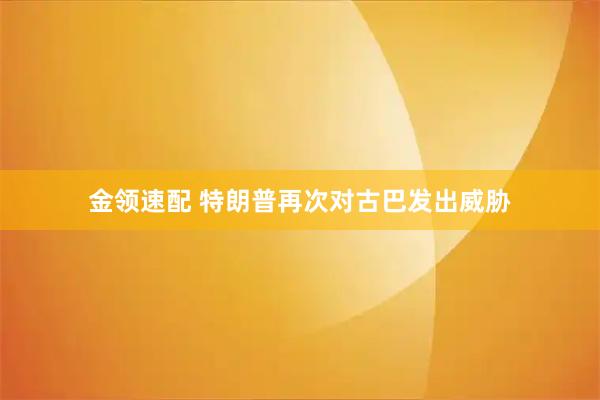 金领速配 特朗普再次对古巴发出威胁