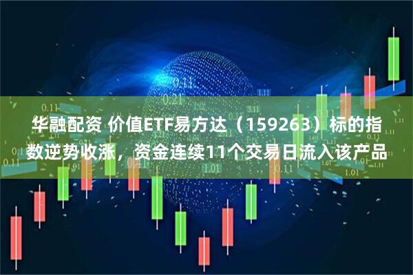 华融配资 价值ETF易方达（159263）标的指数逆势收涨，资金连续11个交易日流入该产品