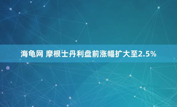 海龟网 摩根士丹利盘前涨幅扩大至2.5%